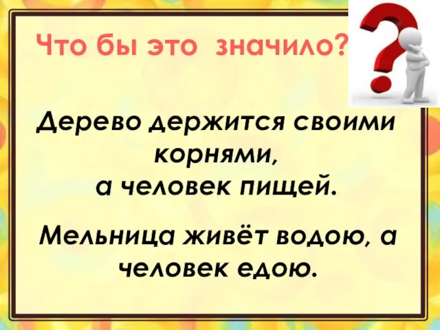 Дерево держится своими корнями, а человек пищей. Мельница живёт водою, а человек едою.