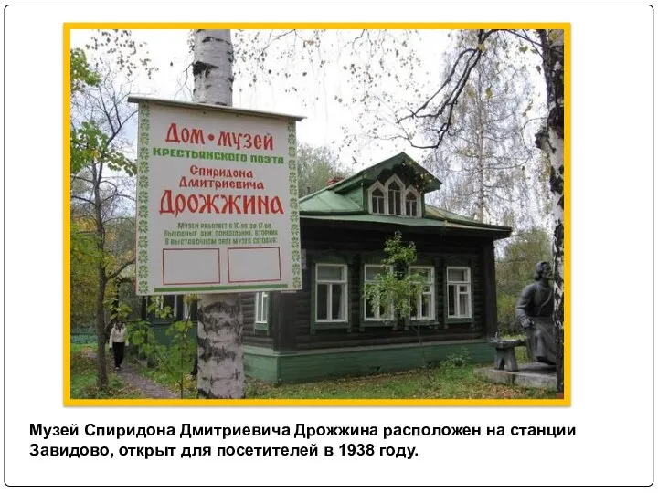 Музей Спиридона Дмитриевича Дрожжина расположен на станции Завидово, открыт для посетителей в 1938 году.