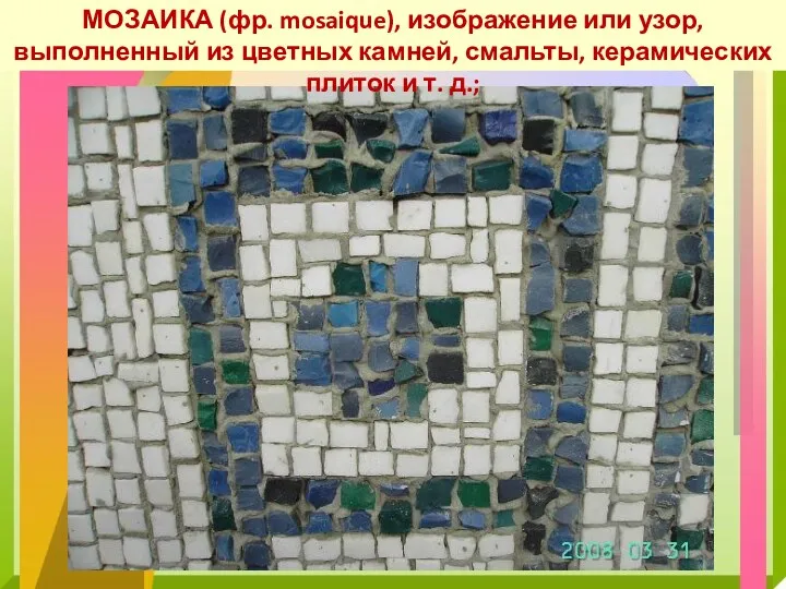 МОЗАИКА (фр. mosaique), изображение или узор, выполненный из цветных камней, смальты, керамических плиток и т. д.;