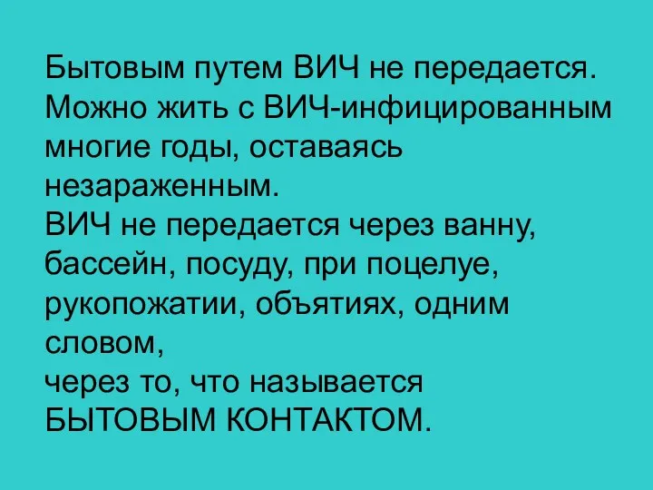 Бытовым путем ВИЧ не передается. Можно жить с ВИЧ-инфицированным многие годы, оставаясь незараженным.