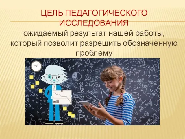 ЦЕЛЬ ПЕДАГОГИЧЕСКОГО ИССЛЕДОВАНИЯ ожидаемый результат нашей работы, который позволит разрешить обозначенную проблему