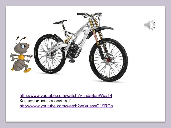 http://www.youtube.com/watch?v=ada6a5WxaT4 Как появился велосипед? http://www.youtube.com/watch?v=VuspxQ19RGo
