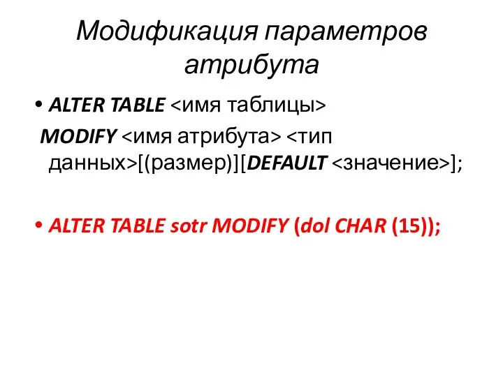 Модификация параметров атрибута ALTER TABLE MODIFY [(размер)][DEFAULT ]; ALTER TABLE sotr MODIFY (dol CHAR (15));