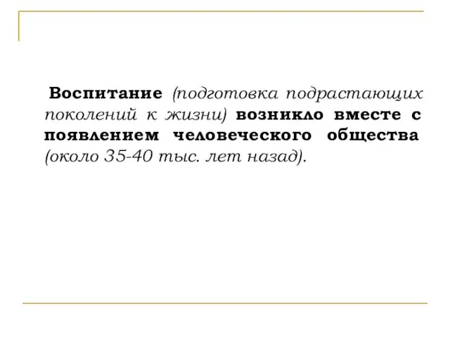 Воспитание (подготовка подрастающих поколений к жизни) возникло вместе с появлением