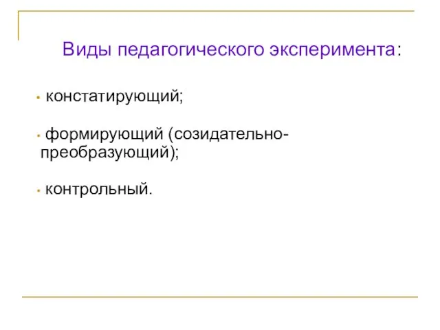 Виды педагогического эксперимента: констатирующий; формирующий (созидательно-преобразующий); контрольный.