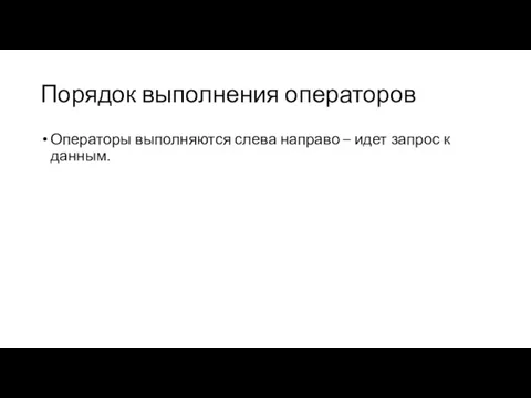 Порядок выполнения операторов Операторы выполняются слева направо – идет запрос к данным.