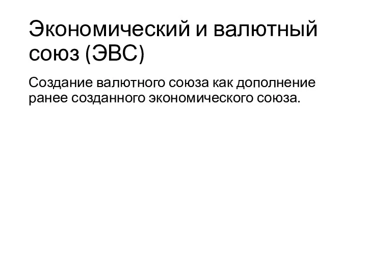 Экономический и валютный союз (ЭВС) Создание валютного союза как дополнение ранее созданного экономического союза.