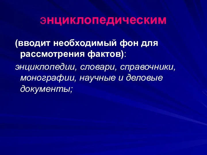 энциклопедическим (вводит необходимый фон для рассмотрения фактов): энциклопедии, словари, справочники, монографии, научные и деловые документы;