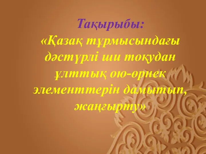 Тақырыбы: «Қазақ тұрмысындағы дәстүрлі ши тоқудан ұлттық ою-өрнек элементтерін дамытып, жаңғырту»