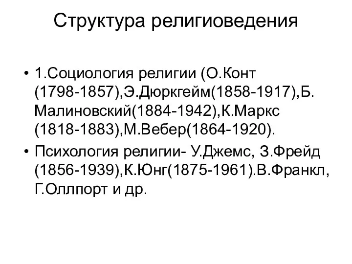 Структура религиоведения 1.Социология религии (О.Конт(1798-1857),Э.Дюркгейм(1858-1917),Б.Малиновский(1884-1942),К.Маркс(1818-1883),М.Вебер(1864-1920). Психология религии- У.Джемс, З.Фрейд(1856-1939),К.Юнг(1875-1961).В.Франкл, Г.Оллпорт и др.