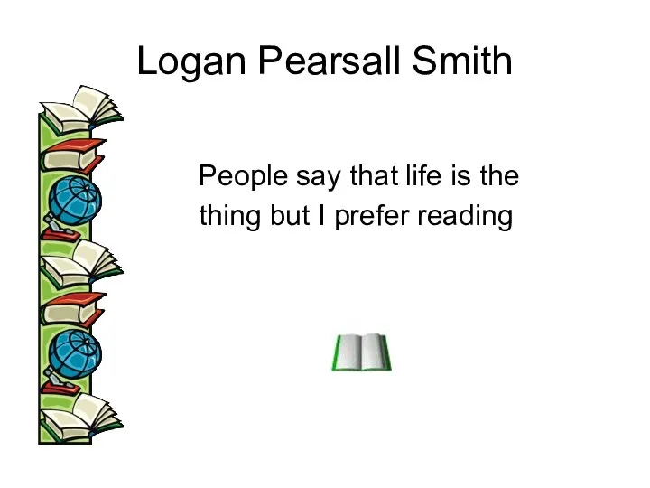 Logan Pearsall Smith People say that life is the thing but I prefer reading