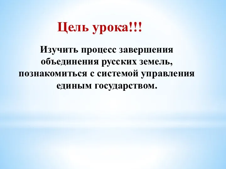 Цель урока!!! Изучить процесс завершения объединения русских земель, познакомиться с системой управления единым государством.