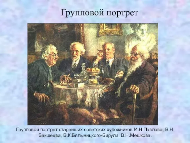 Групповой портрет Групповой портрет старейших советских художников И.Н.Павлова, В.Н.Бакшеева, В.К.Бялыницкого-Бирули, В.Н.Мешкова.