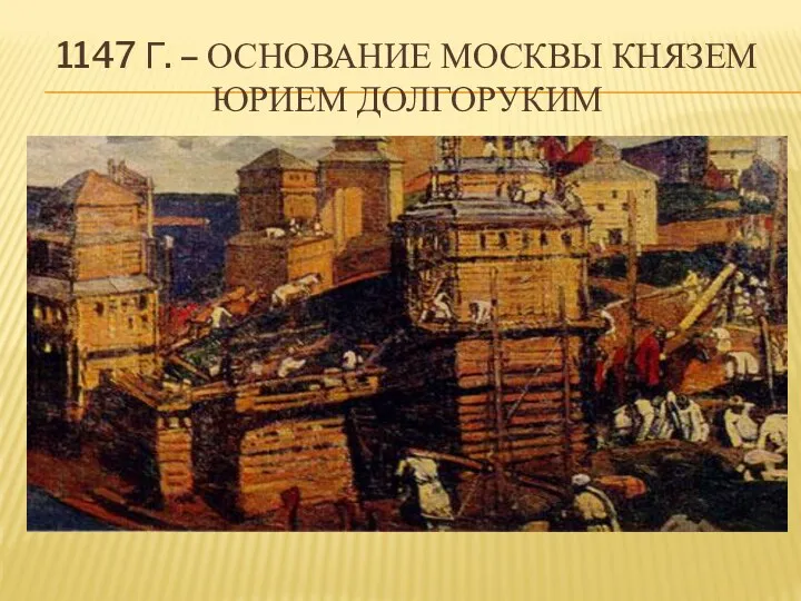 1147 Г. – ОСНОВАНИЕ МОСКВЫ КНЯЗЕМ ЮРИЕМ ДОЛГОРУКИМ