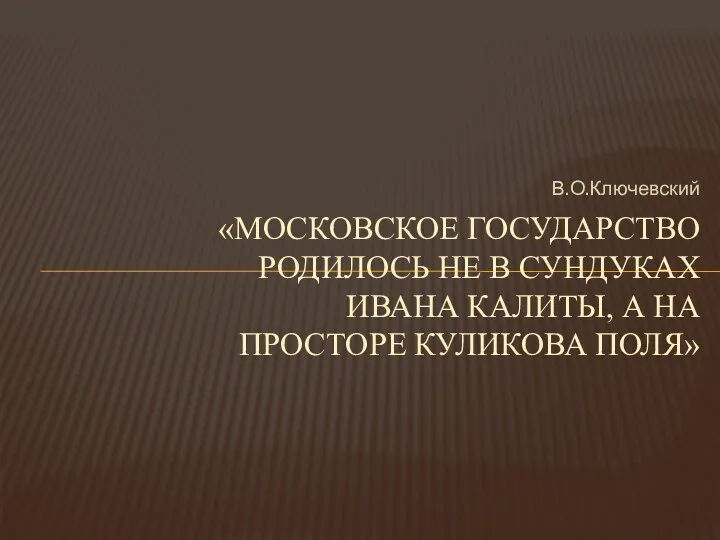 «МОСКОВСКОЕ ГОСУДАРСТВО РОДИЛОСЬ НЕ В СУНДУКАХ ИВАНА КАЛИТЫ, А НА ПРОСТОРЕ КУЛИКОВА ПОЛЯ» В.О.Ключевский