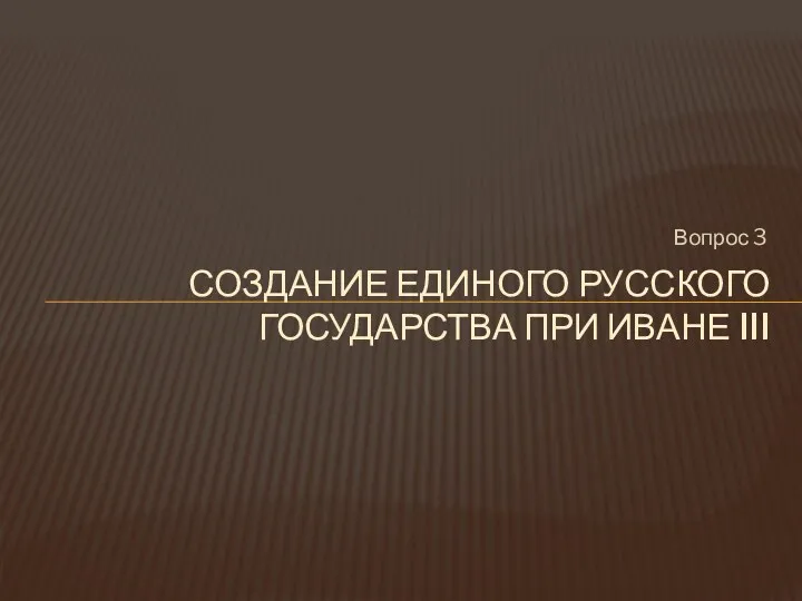 Вопрос 3 СОЗДАНИЕ ЕДИНОГО РУССКОГО ГОСУДАРСТВА ПРИ ИВАНЕ III