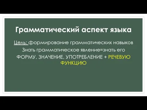 Грамматический аспект языка Цель: формирование грамматических навыков Знать грамматическое явление=знать