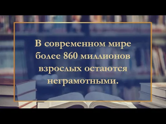 В современном мире более 860 миллионов взрослых остаются неграмотными.