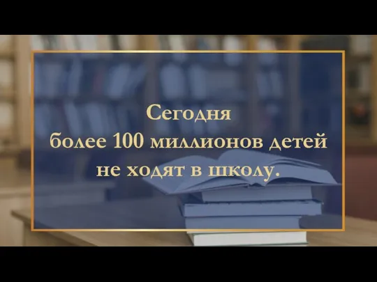 Сегодня более 100 миллионов детей не ходят в школу.