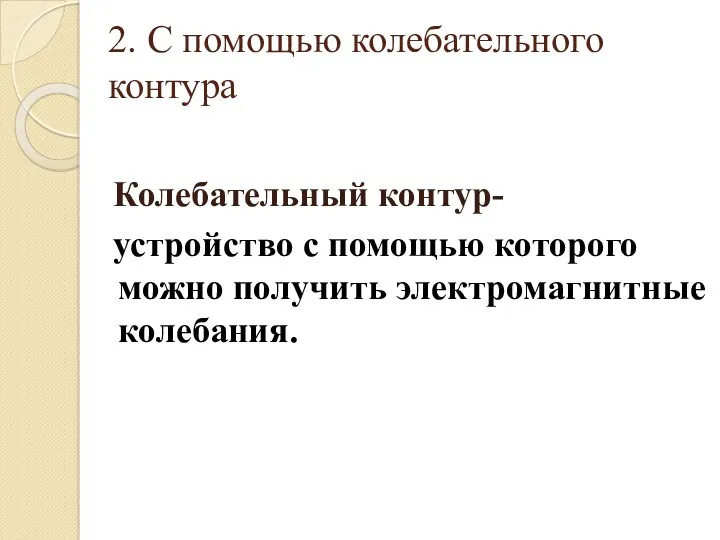 2. С помощью колебательного контура Колебательный контур- устройство с помощью которого можно получить электромагнитные колебания.