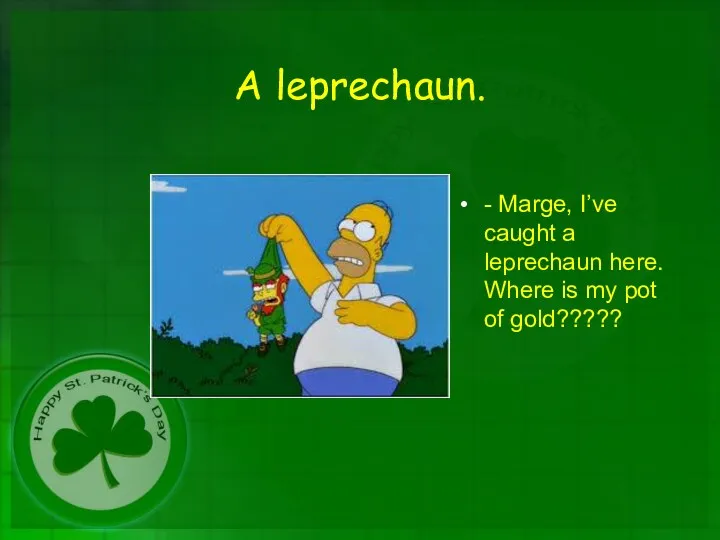 A leprechaun. - Marge, I’ve caught a leprechaun here. Where is my pot of gold?????