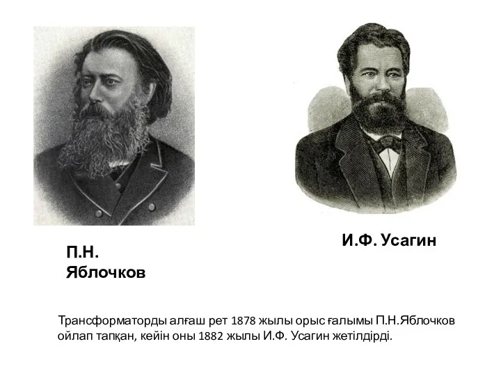 Трансформаторды алғаш рет 1878 жылы орыс ғалымы П.Н.Яблочков ойлап тапқан, кейін оны 1882