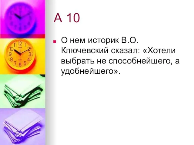 А 10 О нем историк В.О.Ключевский сказал: «Хотели выбрать не способнейшего, а удобнейшего».