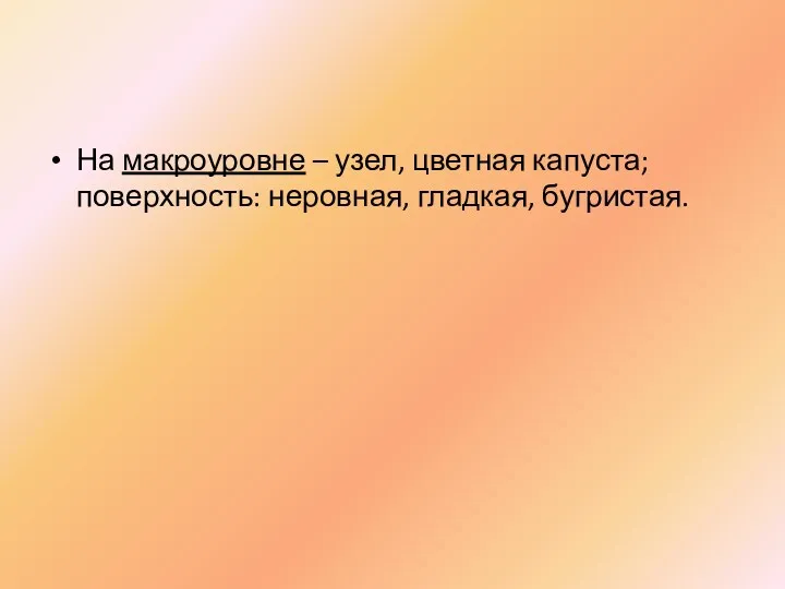 На макроуровне – узел, цветная капуста; поверхность: неровная, гладкая, бугристая.