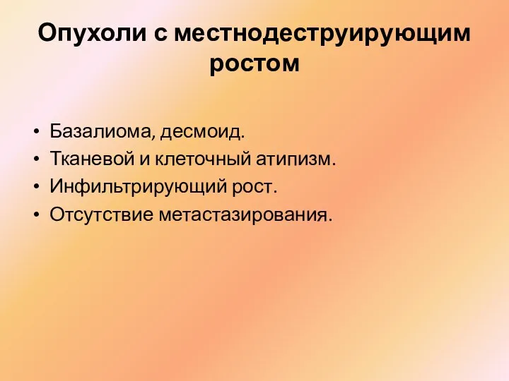 Опухоли с местнодеструирующим ростом Базалиома, десмоид. Тканевой и клеточный атипизм. Инфильтрирующий рост. Отсутствие метастазирования.