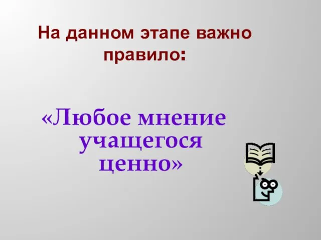 На данном этапе важно правило: «Любое мнение учащегося ценно»