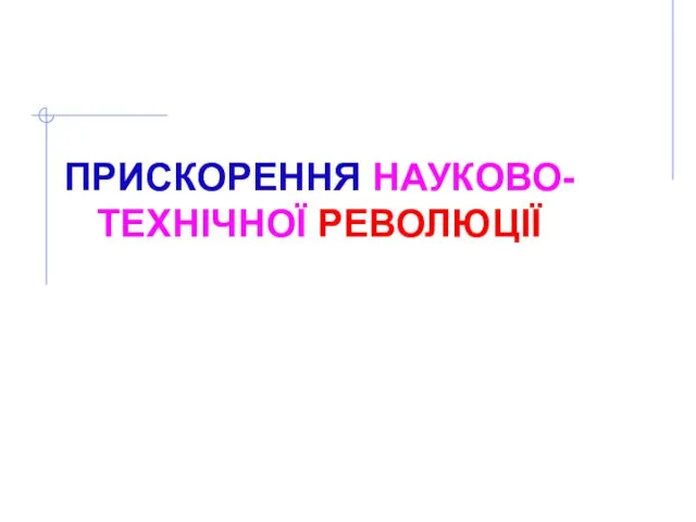 ПРИСКОРЕННЯ НАУКОВО- ТЕХНІЧНОЇ РЕВОЛЮЦІЇ