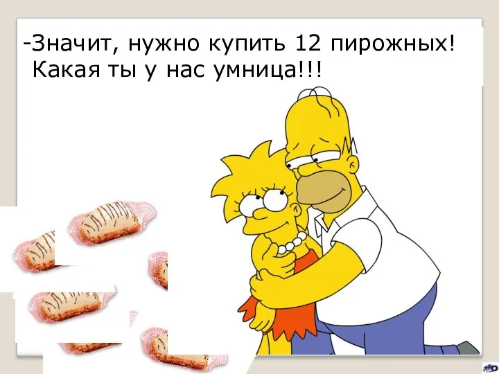 Значит, нужно купить 12 пирожных! Какая ты у нас умница!!!