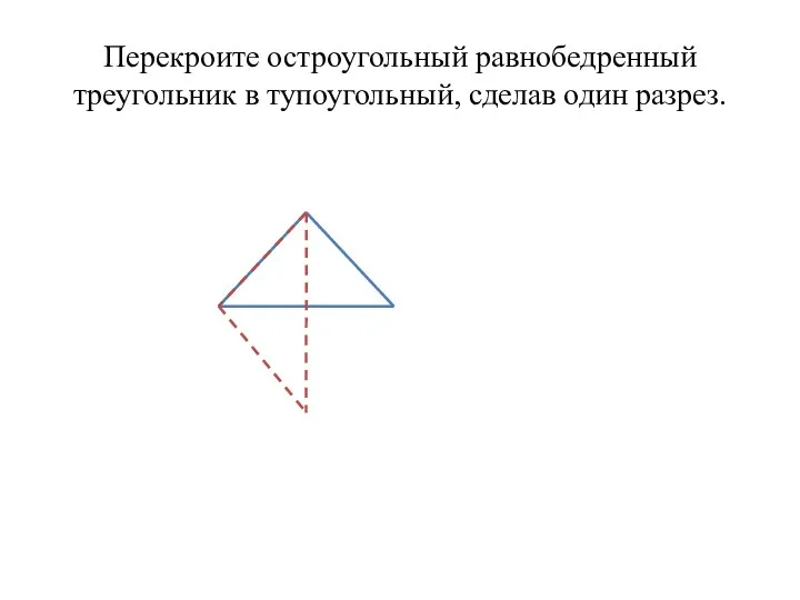 Перекроите остроугольный равнобедренный треугольник в тупоугольный, сделав один разрез.