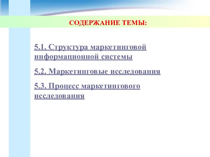 СОДЕРЖАНИЕ ТЕМЫ: 5.1. Структура маркетинговой информационной системы 5.2. Маркетинговые исследования 5.3. Процесс маркетингового исследования