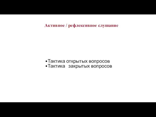 Тактика открытых вопросов Тактика закрытых вопросов Активное / рефлексивное слушание