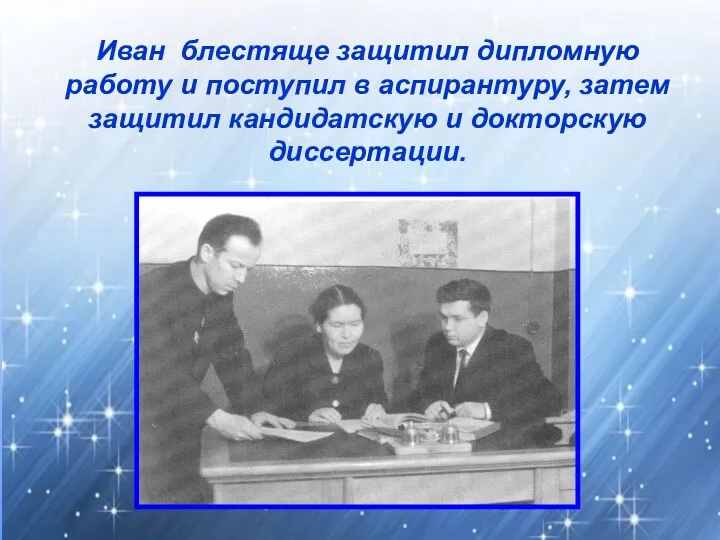 Иван блестяще защитил дипломную работу и поступил в аспирантуру, затем за­щитил кандидатскую и докторскую диссертации.