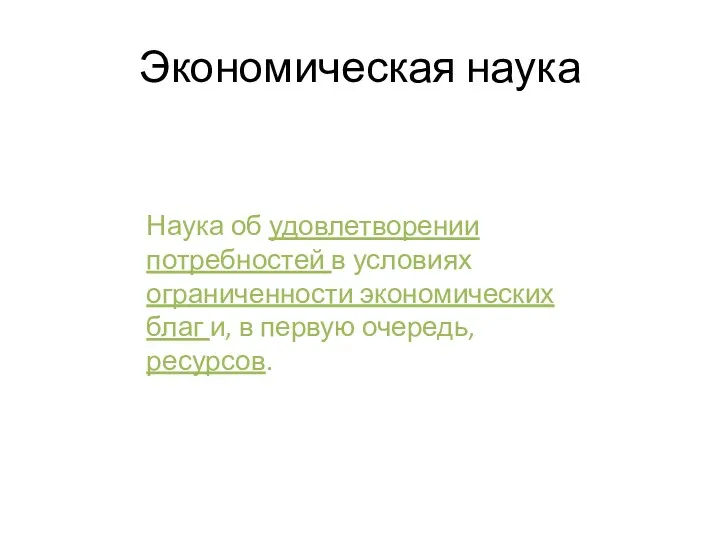 Экономическая наука Наука об удовлетворении потребностей в условиях ограниченности экономических благ и, в первую очередь, ресурсов.