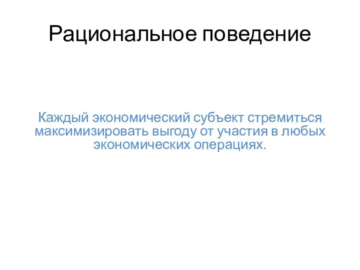 Рациональное поведение Каждый экономический субъект стремиться максимизировать выгоду от участия в любых экономических операциях.