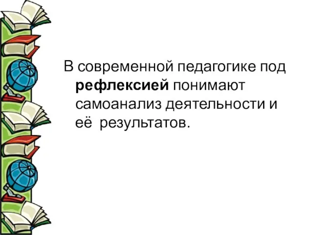 В современной педагогике под рефлексией понимают самоанализ деятельности и её результатов.