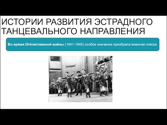 ИСТОРИИ РАЗВИТИЯ ЭСТРАДНОГО ТАНЦЕВАЛЬНОГО НАПРАВЛЕНИЯ Во время Отечественной войны (1941-1945) особое значение приобрела военная пляска