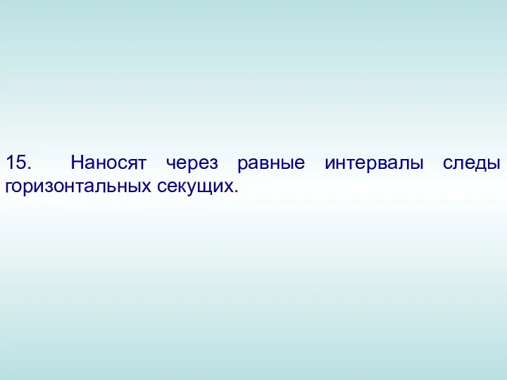 15. Наносят через равные интервалы следы горизонтальных секущих.