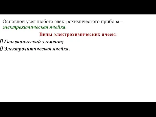 Основной узел любого электрохимического прибора – электрохимическая ячейка. Виды электрохимических ячеек: Гальванический элемент; Электролитическая ячейка.