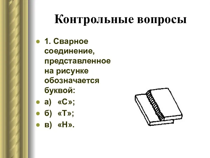 Контрольные вопросы 1. Сварное соединение, представленное на рисунке обозначается буквой: а) «С»; б) «Т»; в) «Н».