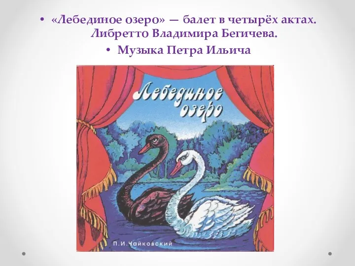 «Лебединое озеро» — балет в четырёх актах. Либретто Владимира Бегичева. Музыка Петра Ильича