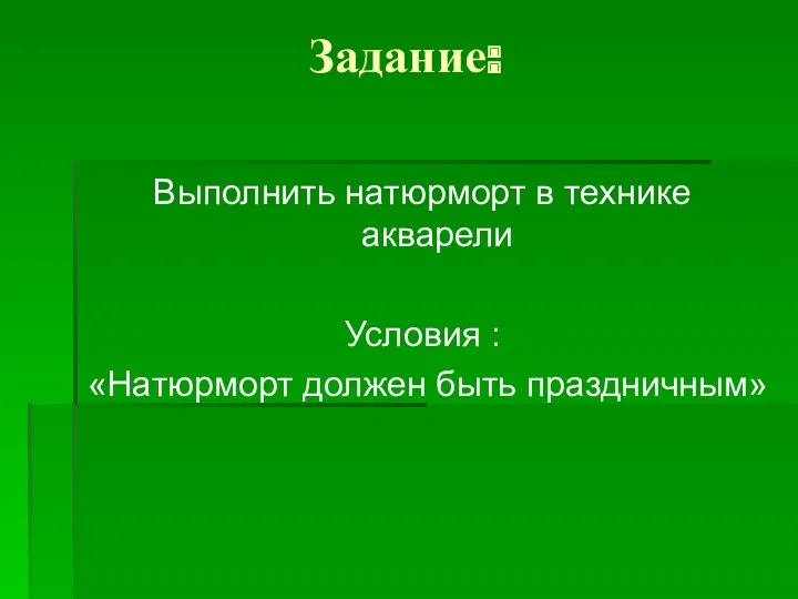 Задание: Выполнить натюрморт в технике акварели Условия : «Натюрморт должен быть праздничным»