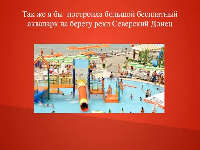 Так же я бы построила большой бесплатный аквапарк на берегу реки Северский Донец