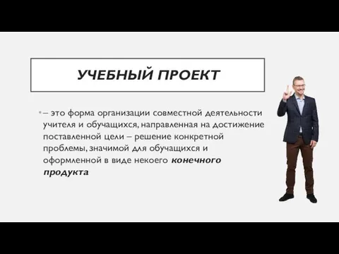 УЧЕБНЫЙ ПРОЕКТ – это форма организации совместной деятельности учителя и