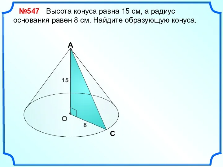 №547 Высота конуса равна 15 см, а радиус основания равен 8 см. Найдите образующую конуса.