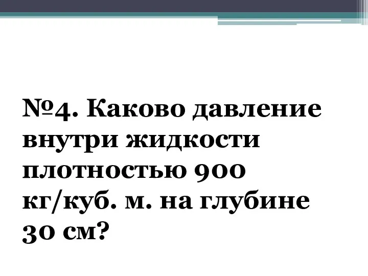 №4. Каково давление внутри жидкости плотностью 900 кг/куб. м. на глубине 30 см?