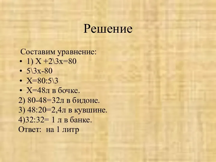 Решение Составим уравнение: 1) Х +2\3х=80 5\3х-80 Х=80:5\3 Х=48л в